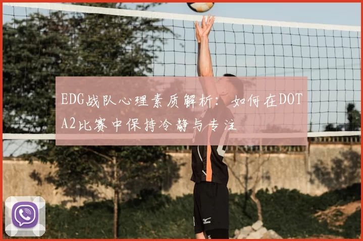 EDG战队心理素质解析:如何在DOTA2比赛中保持冷静与专注