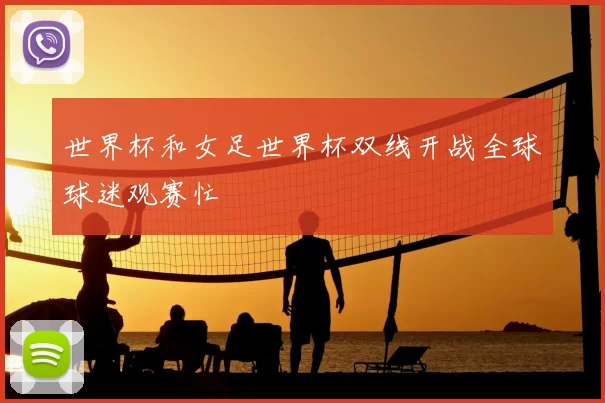 世界杯和女足世界杯双线开战全球球迷观赛忙