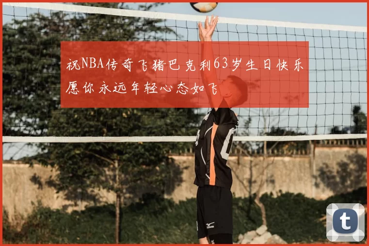 祝NBA传奇飞猪巴克利63岁生日快乐愿你永远年轻心态如飞