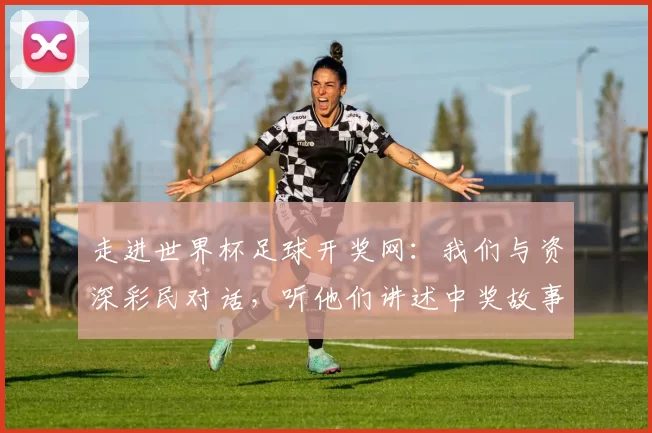 走进世界杯足球开奖网:我们与资深彩民对话,听他们讲述中奖故事
