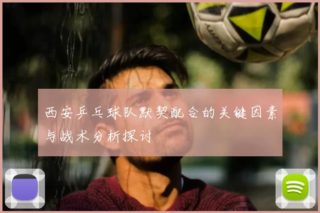 西安乒乓球队默契配合的关键因素与战术分析探讨
