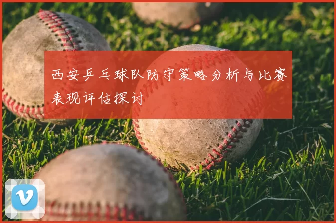 西安乒乓球队防守策略分析与比赛表现评估探讨