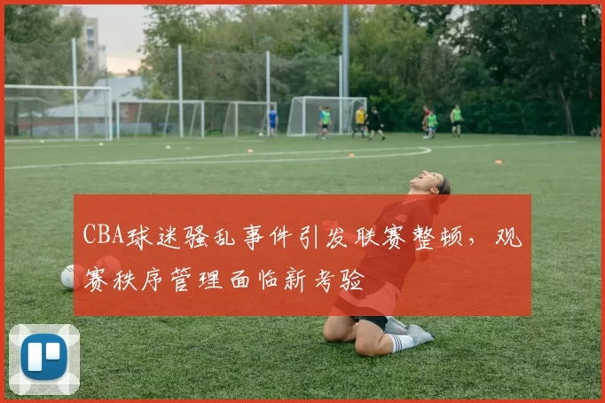 CBA球迷骚乱事件引发联赛整顿，观赛秩序管理面临新考验