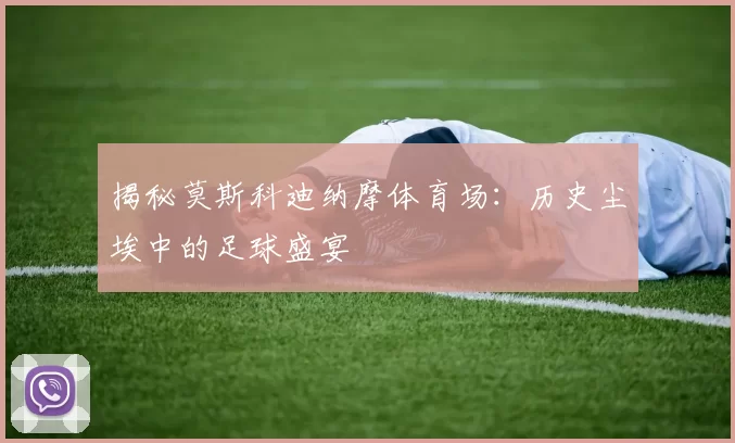 揭秘莫斯科迪纳摩体育场：历史尘埃中的足球盛宴