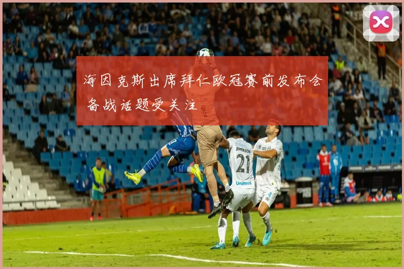 海因克斯出席拜仁欧冠赛前发布会 备战话题受关注