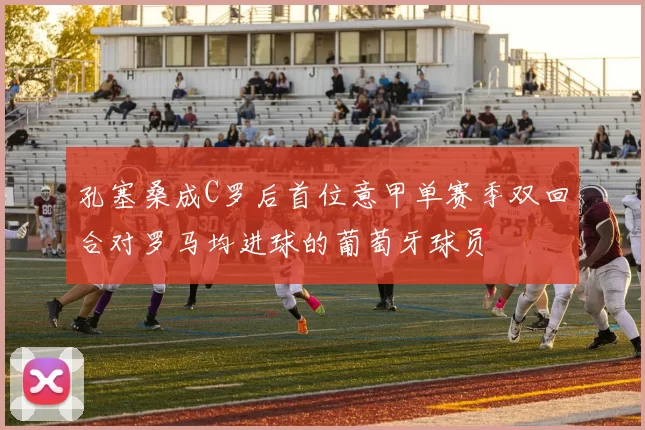 孔塞桑成C罗后首位意甲单赛季双回合对罗马均进球的葡萄牙球员