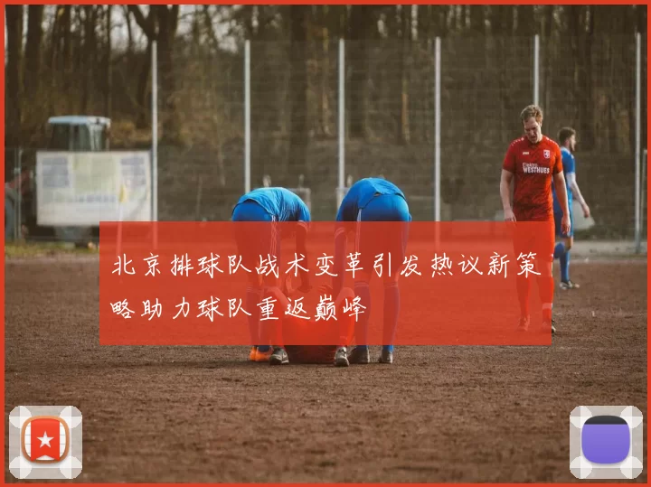 北京排球队战术变革引发热议新策略助力球队重返巅峰