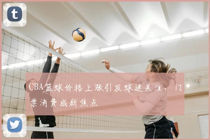CBA篮球价格上涨引发球迷关注,门票消费成新焦点
