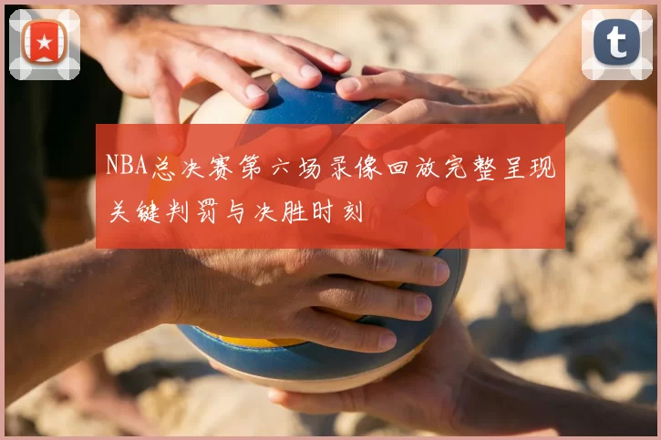 NBA总决赛第六场录像回放完整呈现关键判罚与决胜时刻