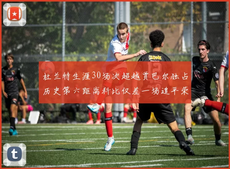 杜兰特生涯30场次超越贾巴尔独占历史第六距离科比仅差一场追平荣耀