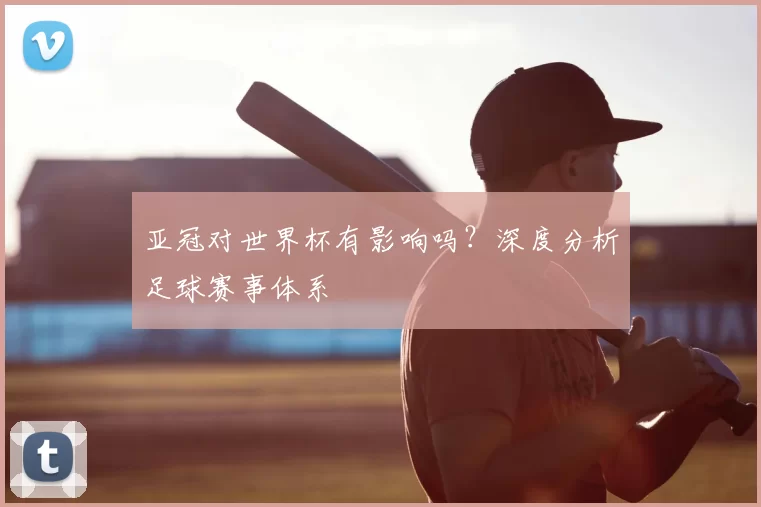 亚冠对世界杯有影响吗？深度分析足球赛事体系