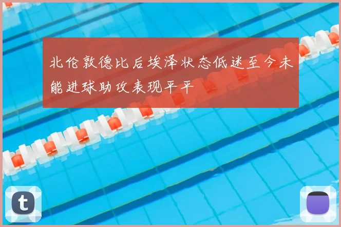 北伦敦德比后埃泽状态低迷至今未能进球助攻表现平平