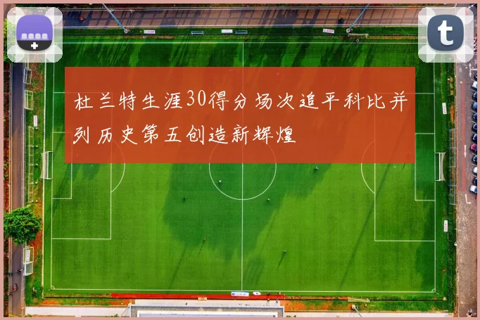 杜兰特生涯30得分场次追平科比并列历史第五创造新辉煌