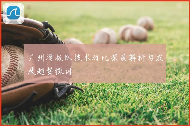 广州滑板队技术对比深度解析与发展趋势探讨