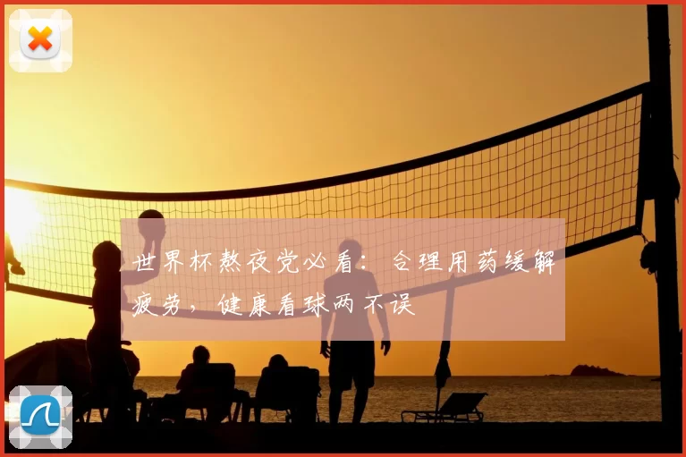 世界杯熬夜党必看:合理用药缓解疲劳,健康看球两不误