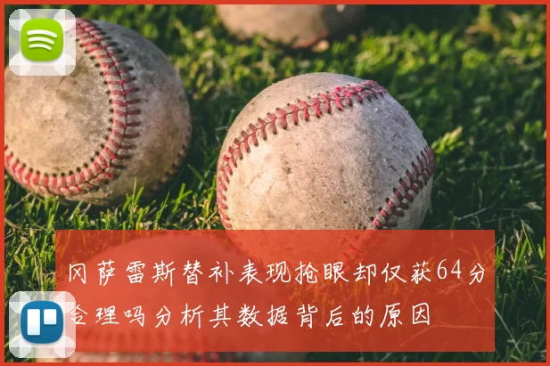 冈萨雷斯替补表现抢眼却仅获64分合理吗分析其数据背后的原因