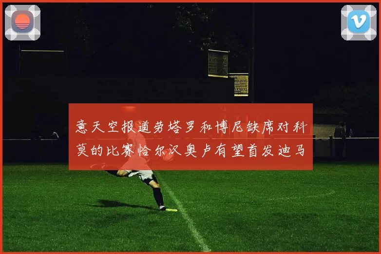 意天空报道劳塔罗和博尼缺席对科莫的比赛恰尔汉奥卢有望首发迪马尔科或将轮休