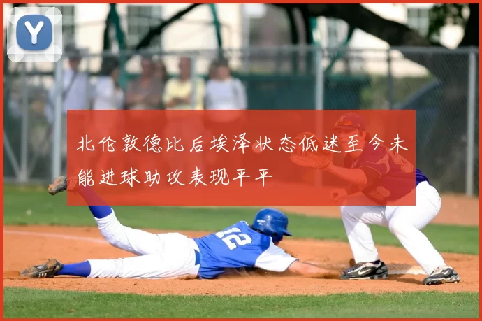 北伦敦德比后埃泽状态低迷至今未能进球助攻表现平平