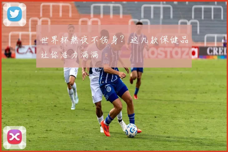 世界杯熬夜不伤身?这几款保健品让你活力满满