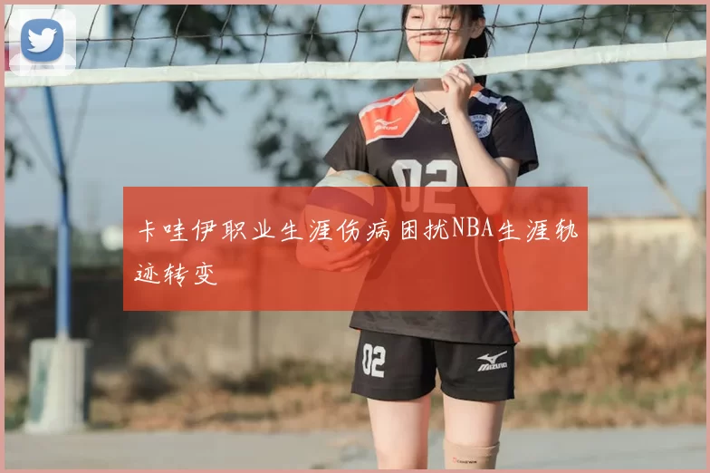卡哇伊职业生涯伤病困扰NBA生涯轨迹转变