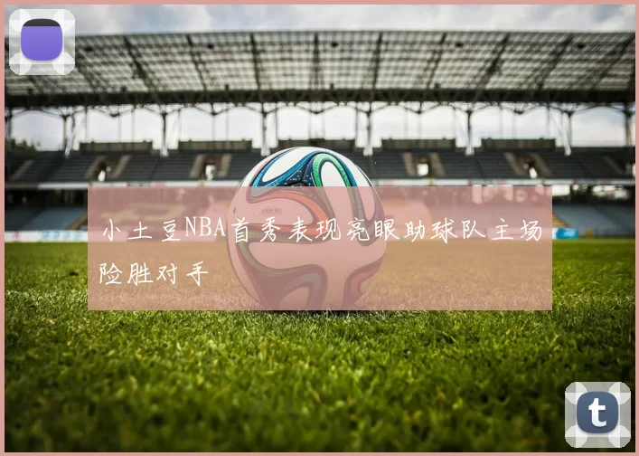 小土豆NBA首秀表现亮眼助球队主场险胜对手