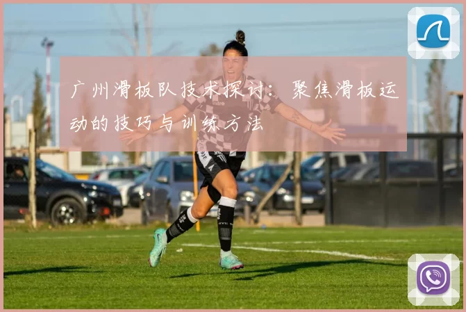广州滑板队技术探讨：聚焦滑板运动的技巧与训练方法