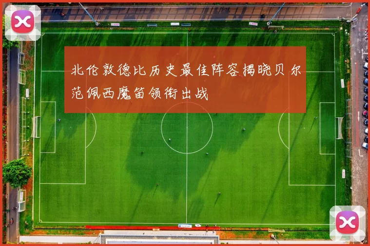北伦敦德比历史最佳阵容揭晓贝尔范佩西魔笛领衔出战