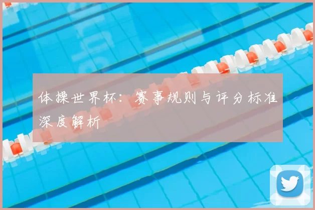 体操世界杯：赛事规则与评分标准深度解析