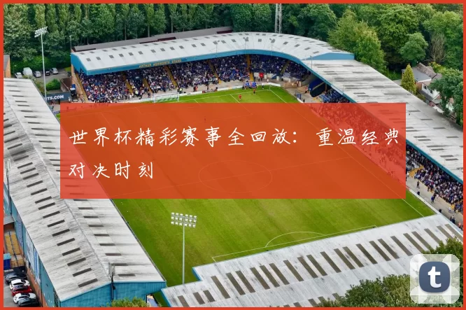 世界杯精彩赛事全回放：重温经典对决时刻