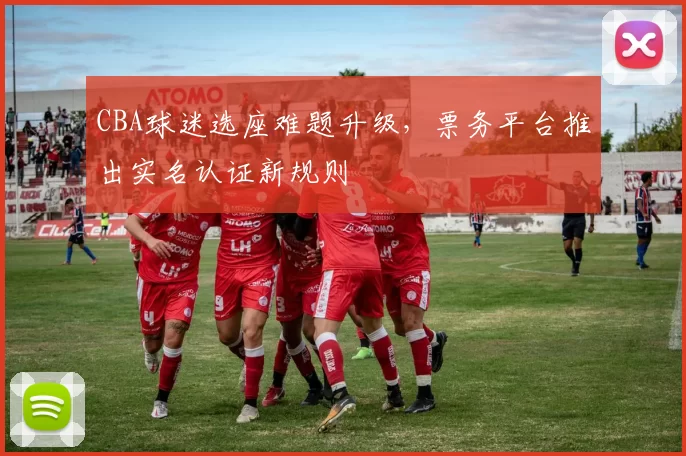 CBA球迷选座难题升级，票务平台推出实名认证新规则