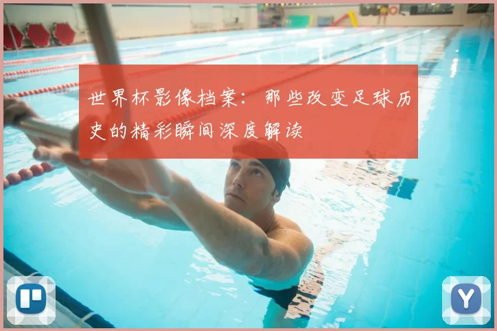 世界杯影像档案：那些改变足球历史的精彩瞬间深度解读