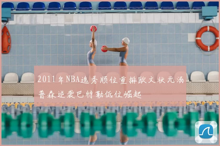 2011年NBA选秀顺位重排欧文状元汤普森逆袭巴特勒低位崛起