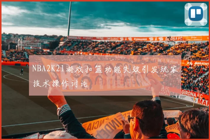 NBA2K21游戏扣篮功能失效引发玩家技术操作讨论