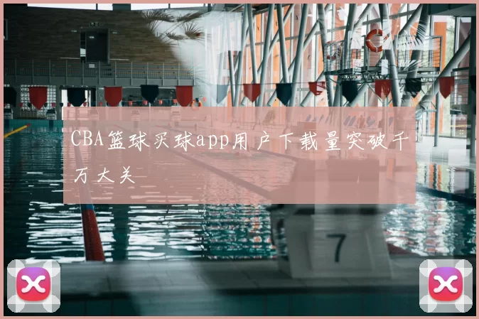 CBA篮球买球app用户下载量突破千万大关
