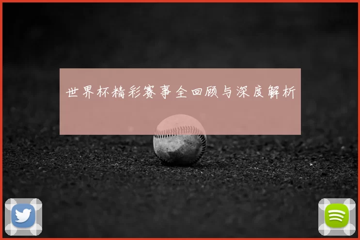 世界杯精彩赛事全回顾与深度解析