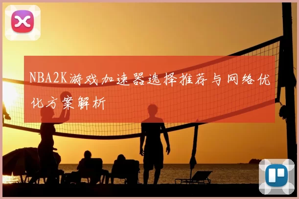 NBA2K游戏加速器选择推荐与网络优化方案解析
