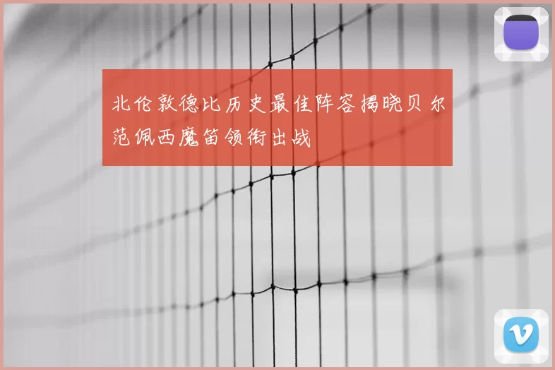 北伦敦德比历史最佳阵容揭晓贝尔范佩西魔笛领衔出战