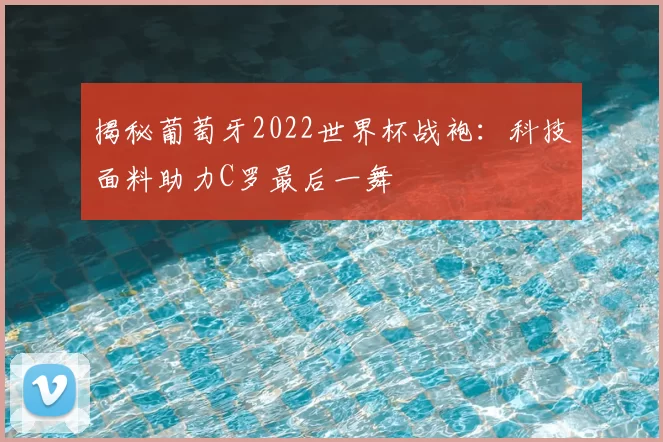 揭秘葡萄牙2022世界杯战袍:科技面料助力C罗最后一舞