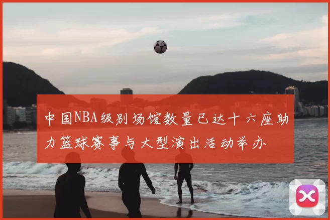 中国NBA级别场馆数量已达十六座助力篮球赛事与大型演出活动举办