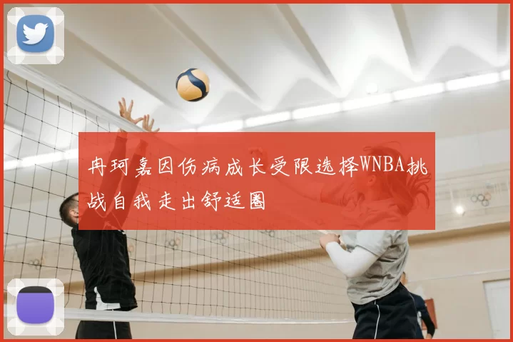 冉珂嘉因伤病成长受限选择WNBA挑战自我走出舒适圈