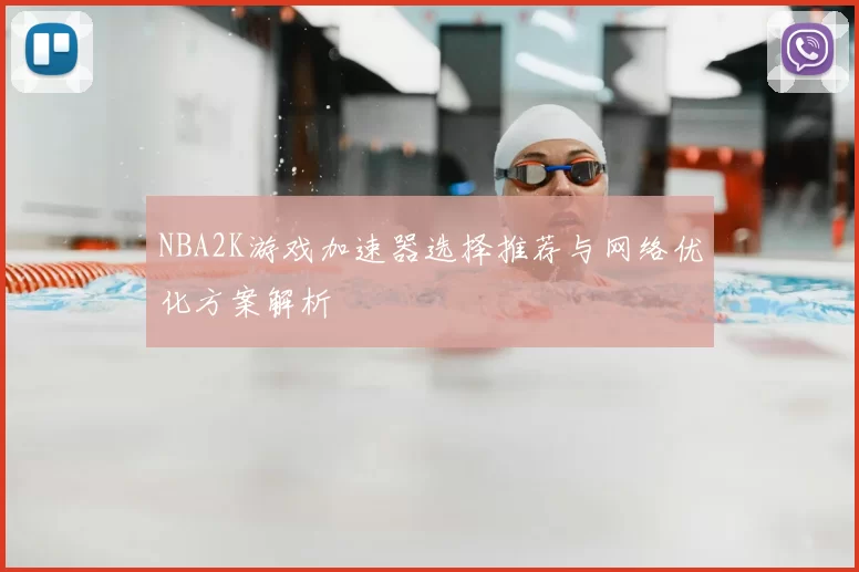 NBA2K游戏加速器选择推荐与网络优化方案解析