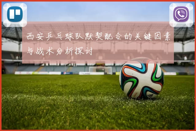 西安乒乓球队默契配合的关键因素与战术分析探讨