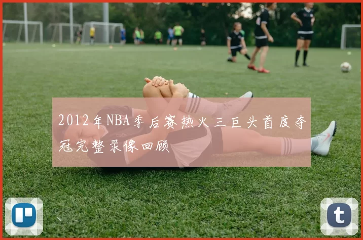 2012年NBA季后赛热火三巨头首度夺冠完整录像回顾