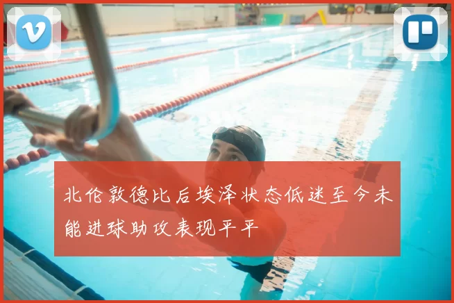 北伦敦德比后埃泽状态低迷至今未能进球助攻表现平平