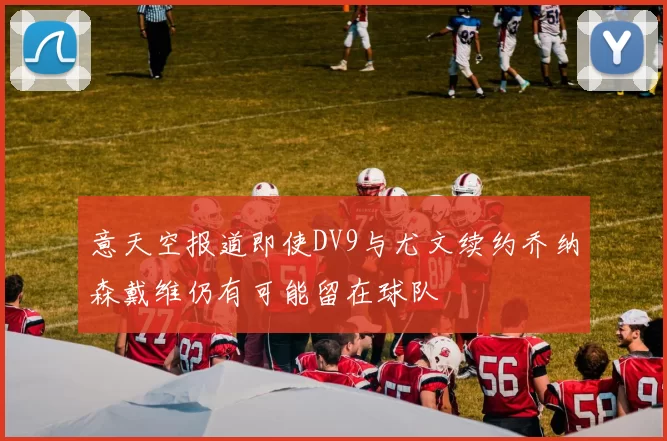 意天空报道即使DV9与尤文续约乔纳森戴维仍有可能留在球队