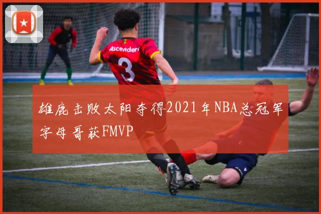 雄鹿击败太阳夺得2021年NBA总冠军字母哥获FMVP