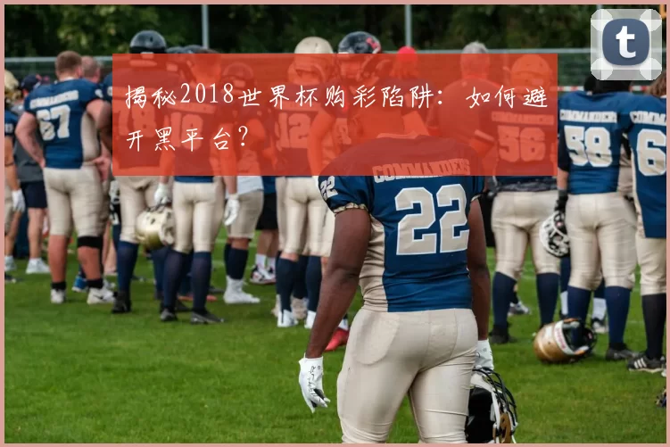 揭秘2018世界杯购彩陷阱：如何避开黑平台？