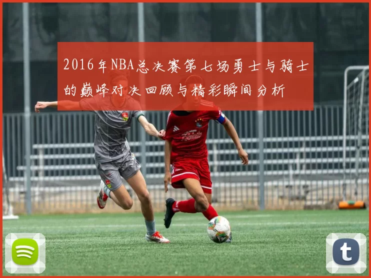 2016年NBA总决赛第七场勇士与骑士的巅峰对决回顾与精彩瞬间分析