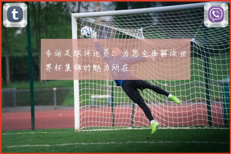 专访足球评论员:为您全面解读世界杯集锦的魅力所在