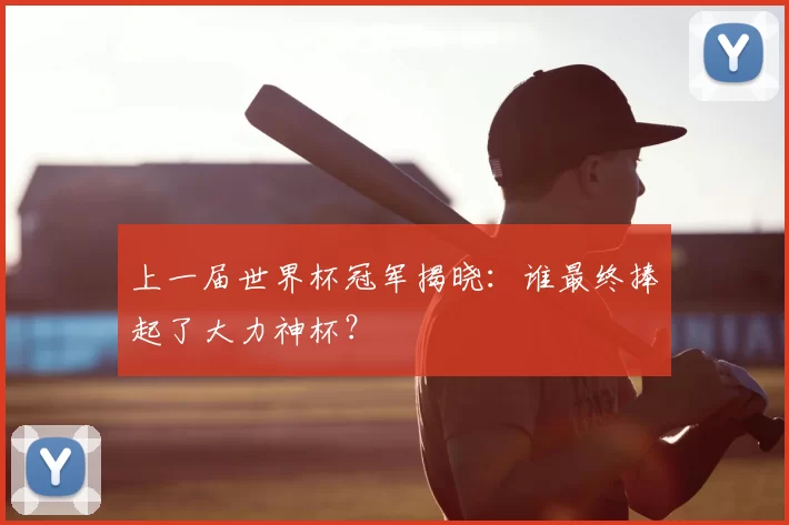 上一届世界杯冠军揭晓：谁最终捧起了大力神杯？